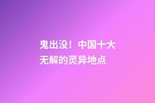 鬼出没！中国十大无解的灵异地点