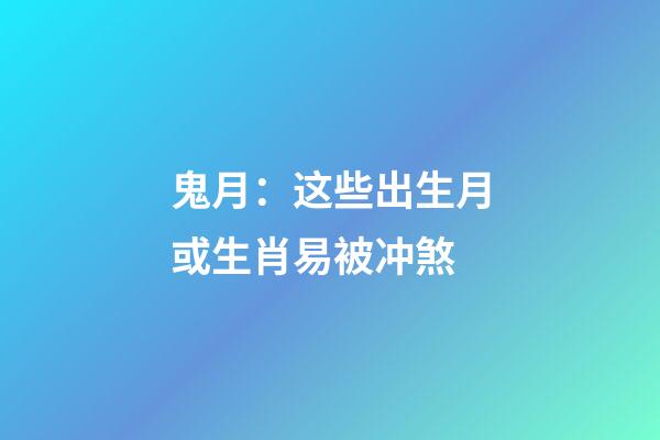 鬼月：这些出生月或生肖易被冲煞