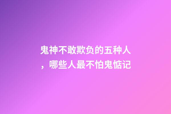 鬼神不敢欺负的五种人，哪些人最不怕鬼惦记