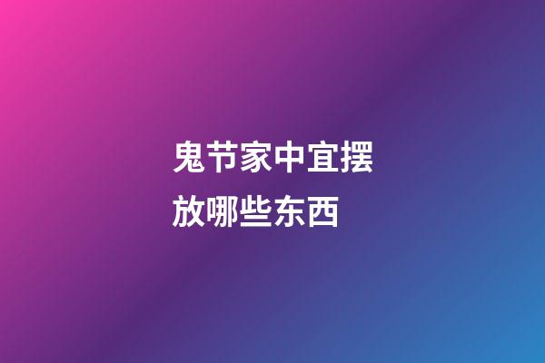 鬼节家中宜摆放哪些东西