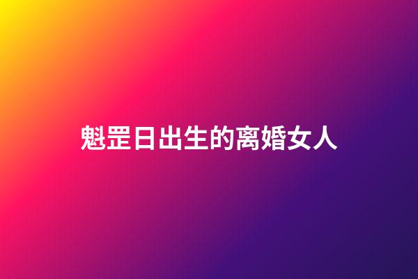 魁罡日出生的离婚女人