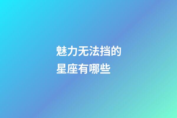 魅力无法挡的星座有哪些-第1张-星座运势-玄机派