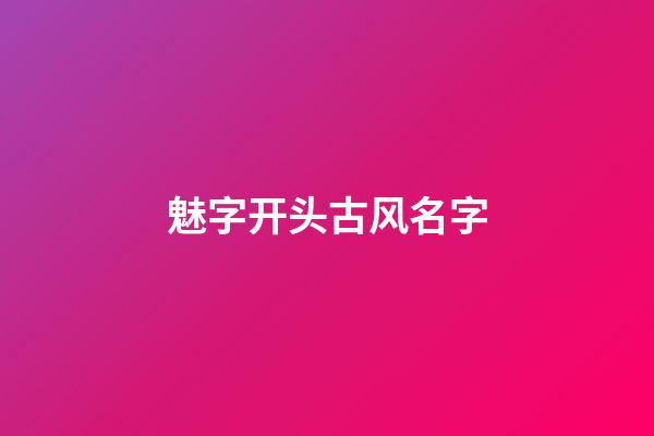 魅字开头古风名字(古风名字带有魅字的)-第1张-宝宝起名-玄机派