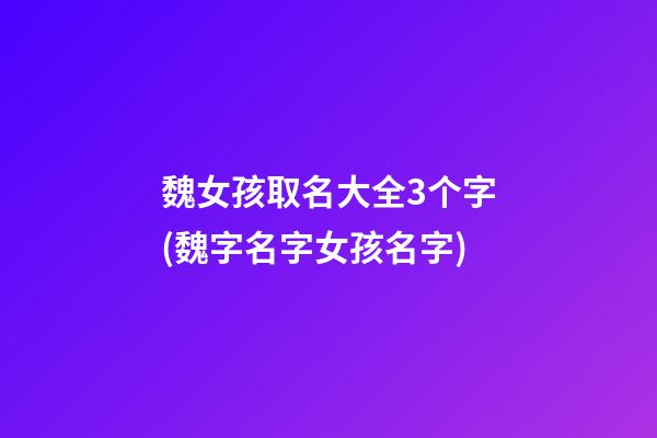 魏女孩取名大全3个字(魏字名字女孩名字)