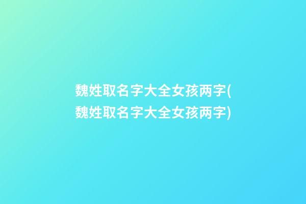 魏姓取名字大全女孩两字(魏姓取名字大全女孩两字)
