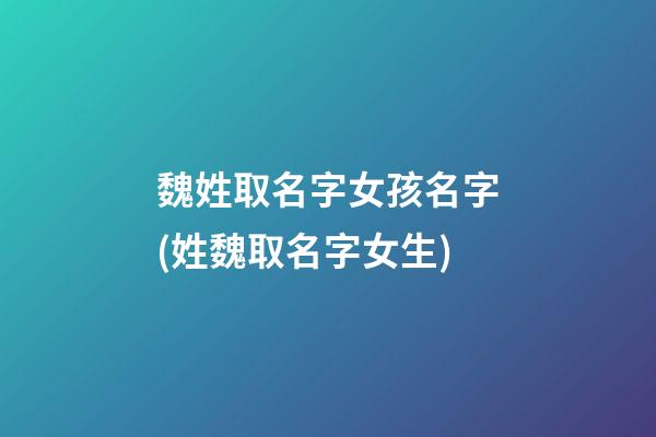 魏姓取名字女孩名字(姓魏取名字女生)
