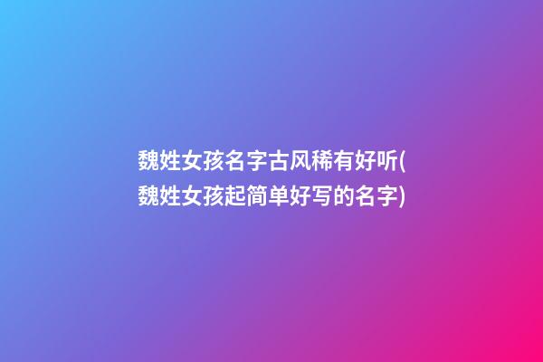 魏姓女孩名字古风稀有好听(魏姓女孩起简单好写的名字)