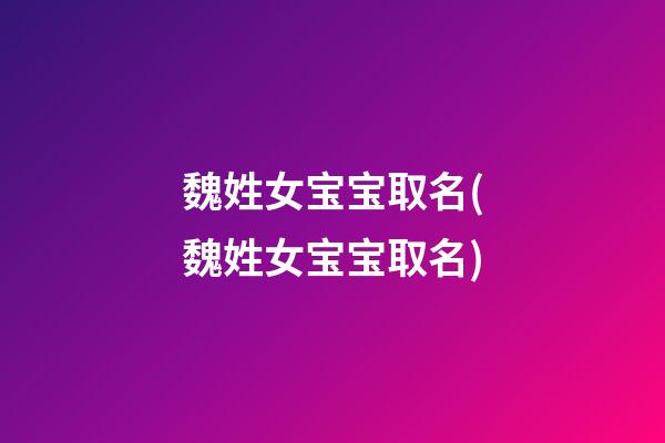 魏姓女宝宝取名(魏姓女宝宝取名)