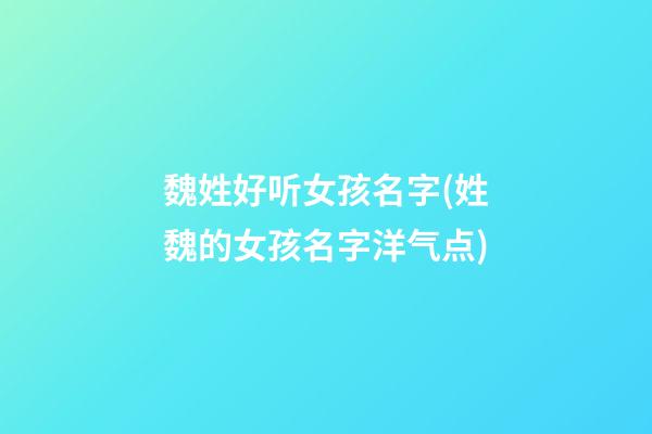 魏姓好听女孩名字(姓魏的女孩名字洋气点)