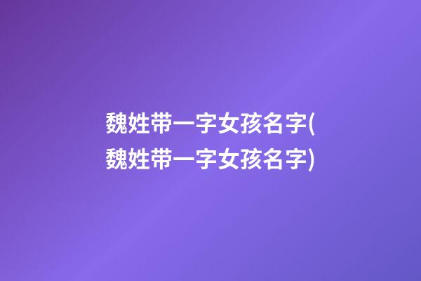 魏姓带一字女孩名字(魏姓带一字女孩名字)