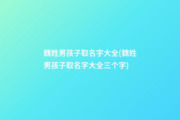 魏姓男孩子取名字大全(魏姓男孩子取名字大全三个字)