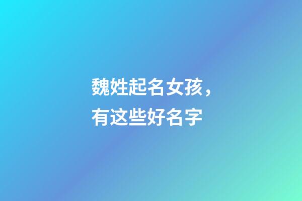 魏姓起名女孩，有这些好名字