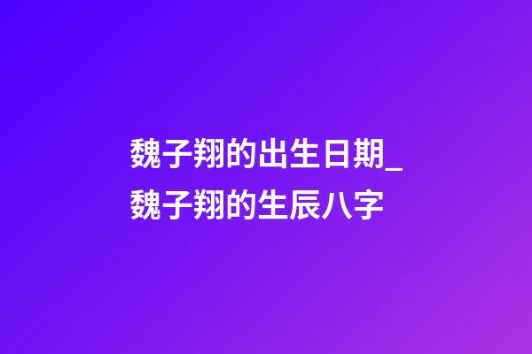魏子翔的出生日期_魏子翔的生辰八字