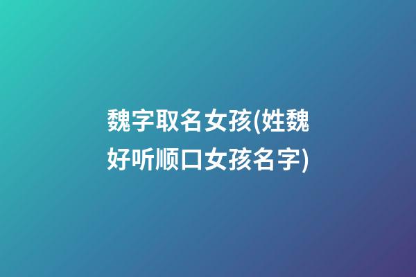 魏字取名女孩(姓魏好听顺口女孩名字)