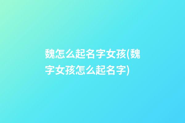 魏怎么起名字女孩(魏字女孩怎么起名字)