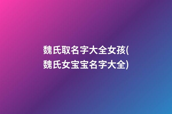 魏氏取名字大全女孩(魏氏女宝宝名字大全)