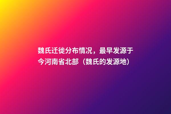 魏氏迁徙分布情况，最早发源于今河南省北部（魏氏的发源地）