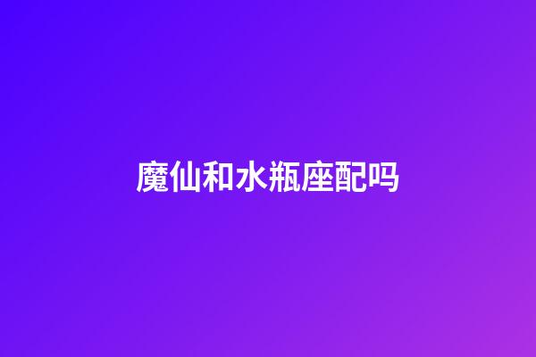 魔仙和水瓶座配吗-第1张-星座运势-玄机派