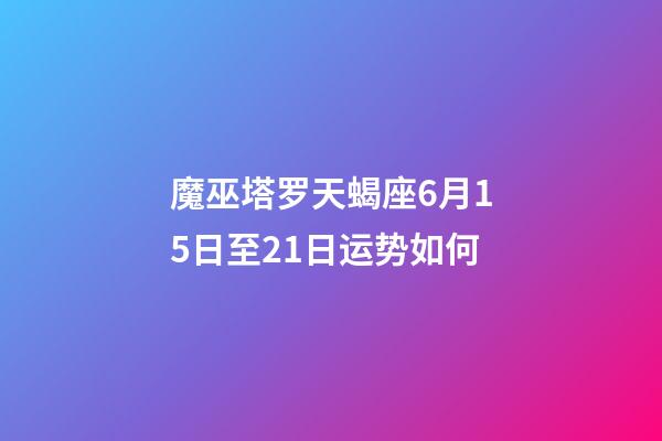 魔巫塔罗天蝎座6月15日至21日运势如何-第1张-星座运势-玄机派