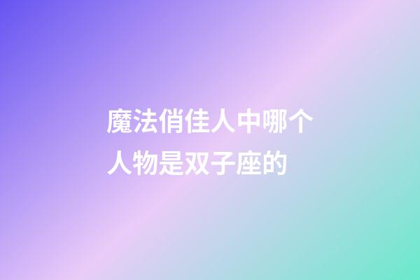 魔法俏佳人中哪个人物是双子座的-第1张-星座运势-玄机派