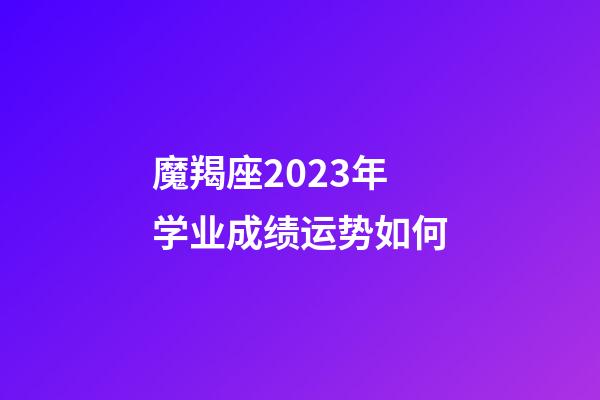 魔羯座2023年学业成绩运势如何-第1张-星座运势-玄机派