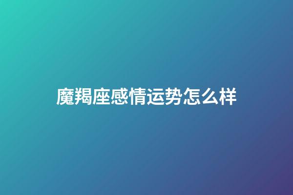 魔羯座感情运势怎么样-第1张-星座运势-玄机派