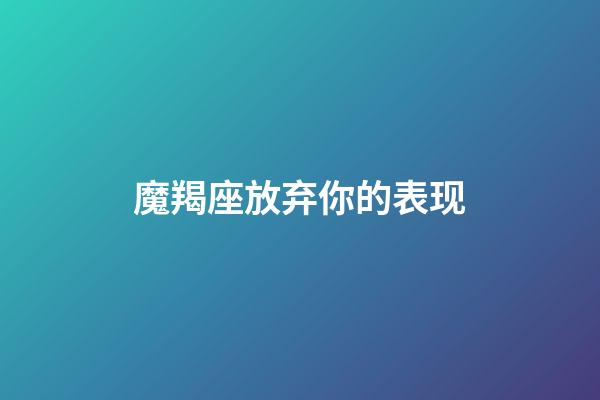 魔羯座放弃你的表现-第1张-星座运势-玄机派