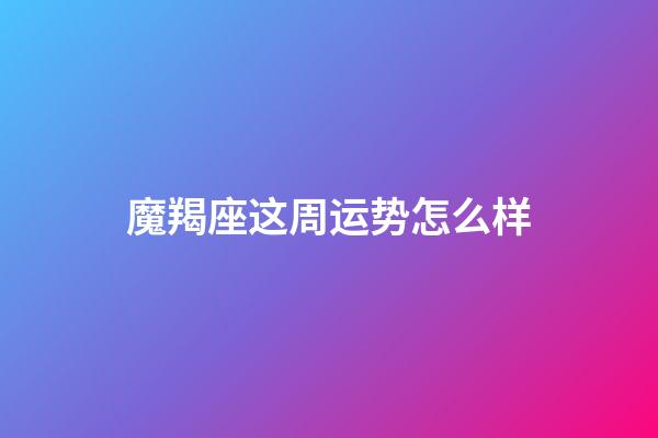 魔羯座这周运势怎么样-第1张-星座运势-玄机派