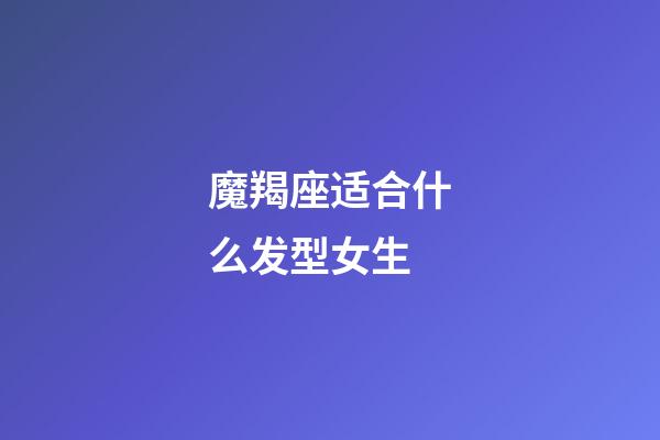 魔羯座适合什么发型女生-第1张-星座运势-玄机派