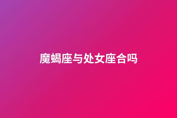 魔蝎座与处女座合吗-第1张-星座运势-玄机派