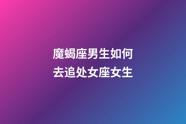 魔蝎座男生如何去追处女座女生-第1张-星座运势-玄机派