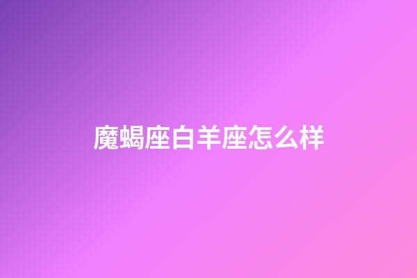 魔蝎座白羊座怎么样-第1张-星座运势-玄机派