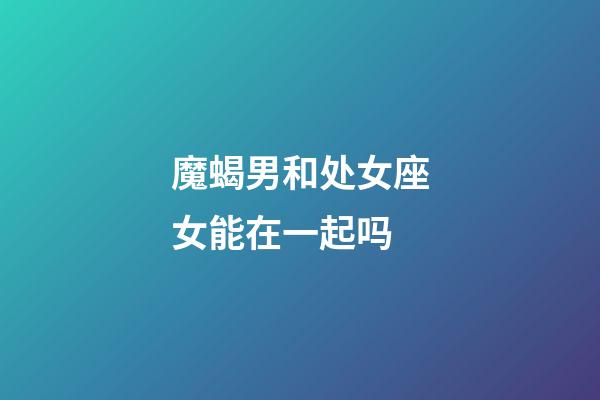 魔蝎男和处女座女能在一起吗-第1张-星座运势-玄机派