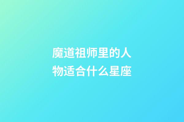 魔道祖师里的人物适合什么星座-第1张-星座运势-玄机派