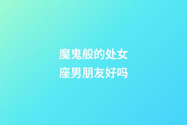 魔鬼般的处女座男朋友好吗-第1张-星座运势-玄机派