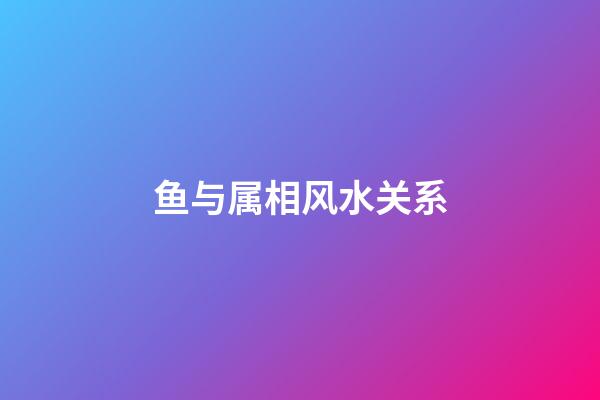 鱼与属相风水关系