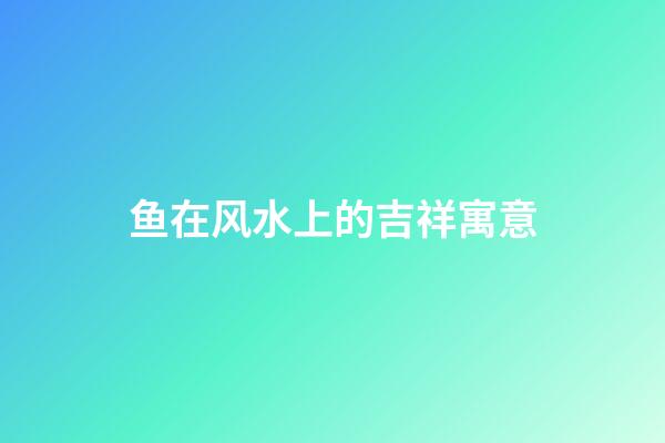 鱼在风水上的吉祥寓意
