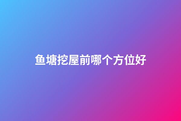 鱼塘挖屋前哪个方位好