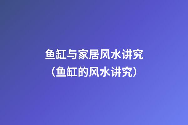 鱼缸与家居风水讲究（鱼缸的风水讲究）