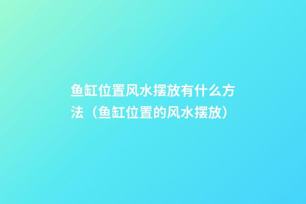 鱼缸位置风水摆放有什么方法（鱼缸位置的风水摆放）