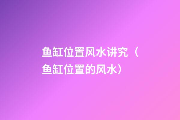 鱼缸位置风水讲究（鱼缸位置的风水）