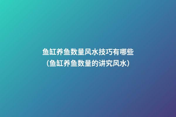 鱼缸养鱼数量风水技巧有哪些（鱼缸养鱼数量的讲究风水）