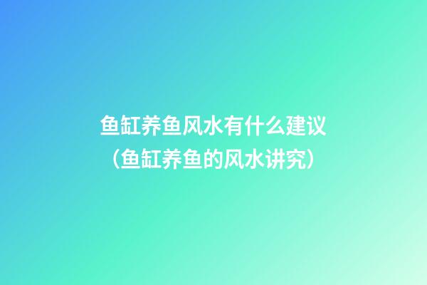 鱼缸养鱼风水有什么建议（鱼缸养鱼的风水讲究）