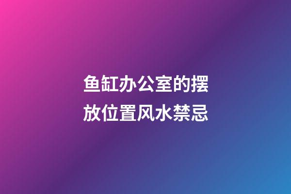 鱼缸办公室的摆放位置风水禁忌