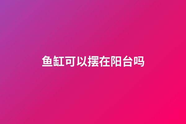 鱼缸可以摆在阳台吗