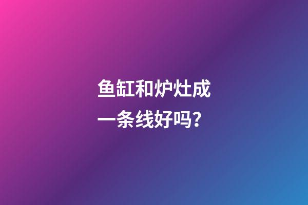 鱼缸和炉灶成一条线好吗？