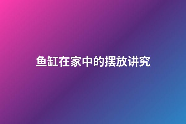 鱼缸在家中的摆放讲究