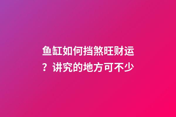 鱼缸如何挡煞旺财运？讲究的地方可不少