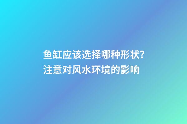 鱼缸应该选择哪种形状？注意对风水环境的影响