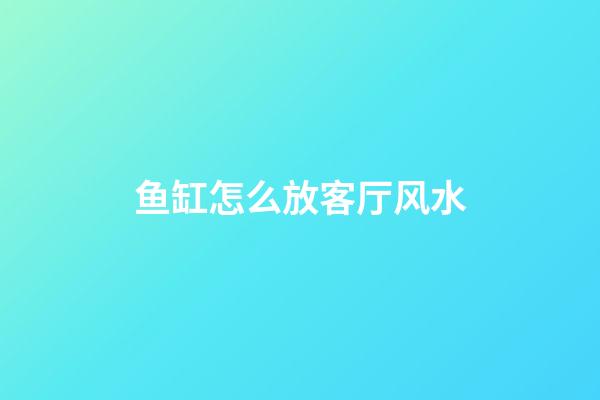 鱼缸怎么放客厅风水